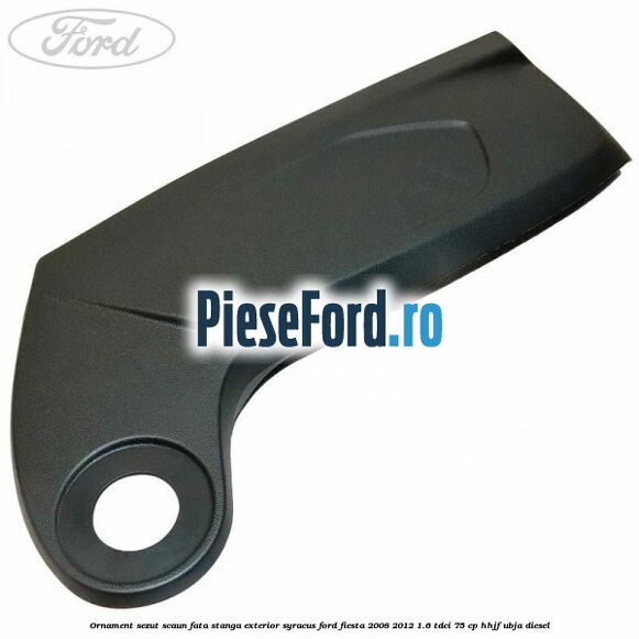 Ornament sezut scaun fata stanga exterior syracus Ford Fiesta 2008-2012 1.6 TDCi 75 cp HHJF, UBJA diesel