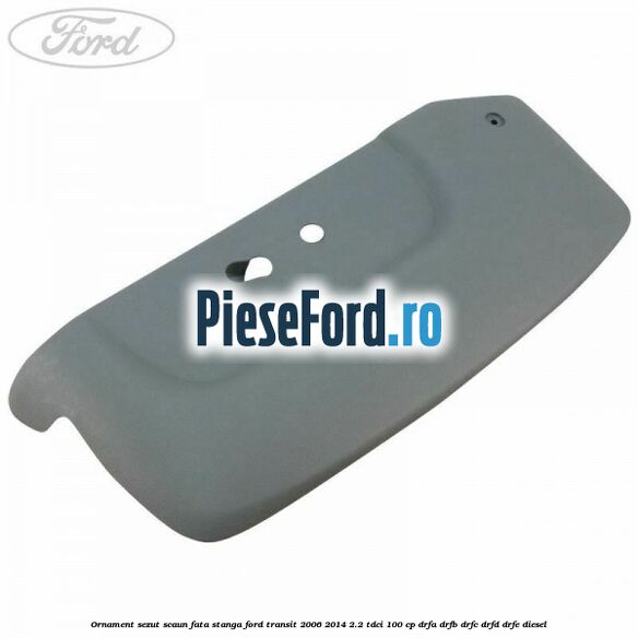 Ornament sezut scaun fata stanga Ford Transit 2006-2014 2.2 TDCi 100 cp DRFA, DRFB, DRFC, DRFD, DRFE diesel