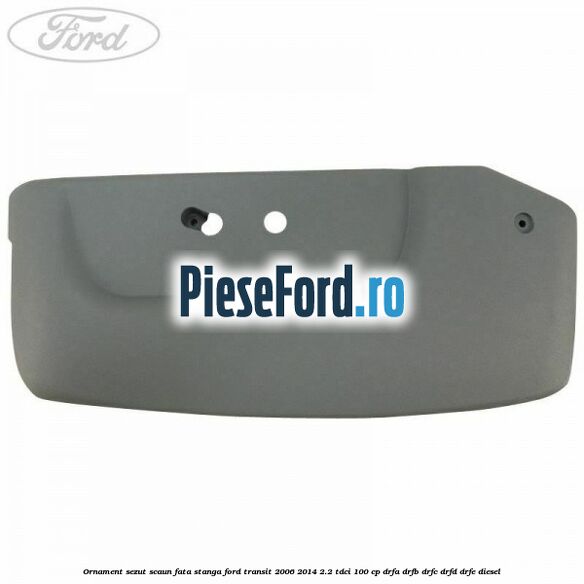 Ornament sezut scaun fata stanga Ford Transit 2006-2014 2.2 TDCi 100 cp DRFA, DRFB, DRFC, DRFD, DRFE diesel
