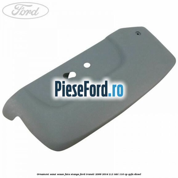Ornament sezut scaun fata stanga Ford Transit 2006-2014 2.2 TDCi 110 cp QVFA diesel