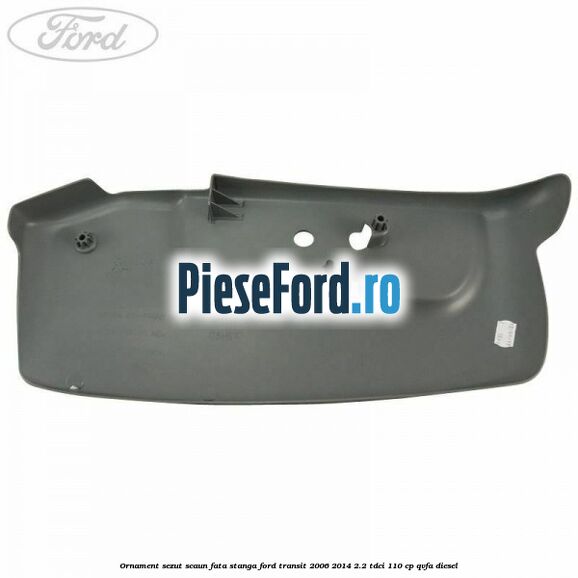 Ornament sezut scaun fata stanga Ford Transit 2006-2014 2.2 TDCi 110 cp QVFA diesel