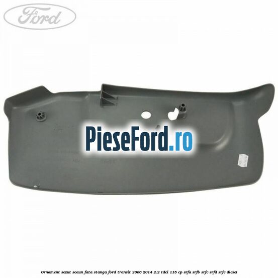 Ornament sezut scaun fata stanga Ford Transit 2006-2014 2.2 TDCi 115 cp SRFA, SRFB, SRFC, SRFD, SRFE diesel