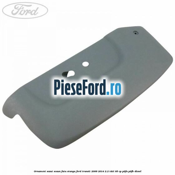Ornament sezut scaun fata stanga Ford Transit 2006-2014 2.2 TDCi 85 cp Ornament sezut scaun fata stanga Ford Transit 2006-2014 2.2 TDCi 85 cp P8FA, P8FB diesel