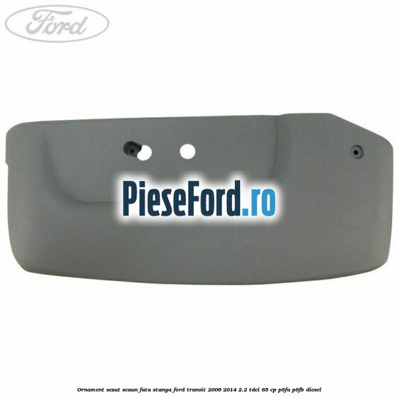 Ornament sezut scaun fata stanga Ford Transit 2006-2014 2.2 TDCi 85 cp P8FA, P8FB diesel