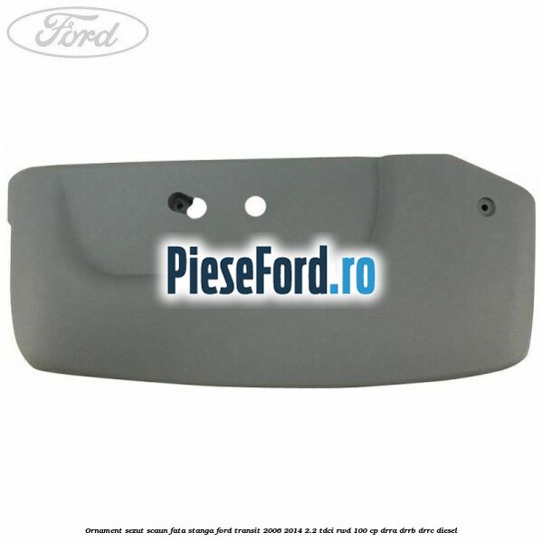Ornament sezut scaun fata stanga Ford Transit 2006-2014 2.2 TDCi RWD 100 cp DRRA, DRRB, DRRC diesel