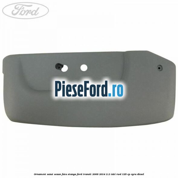 Ornament sezut scaun fata stanga Ford Transit 2006-2014 2.2 TDCi RWD 125 cp CYRA diesel