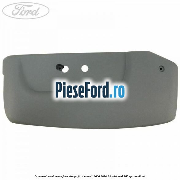 Ornament sezut scaun fata stanga Ford Transit 2006-2014 2.2 TDCi RWD 155 cp CVRC diesel
