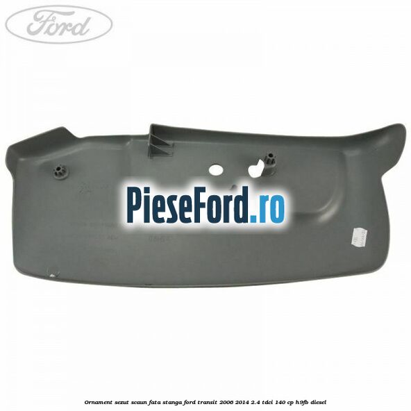 Ornament sezut scaun fata stanga Ford Transit 2006-2014 2.4 TDCi 140 cp H9FB diesel