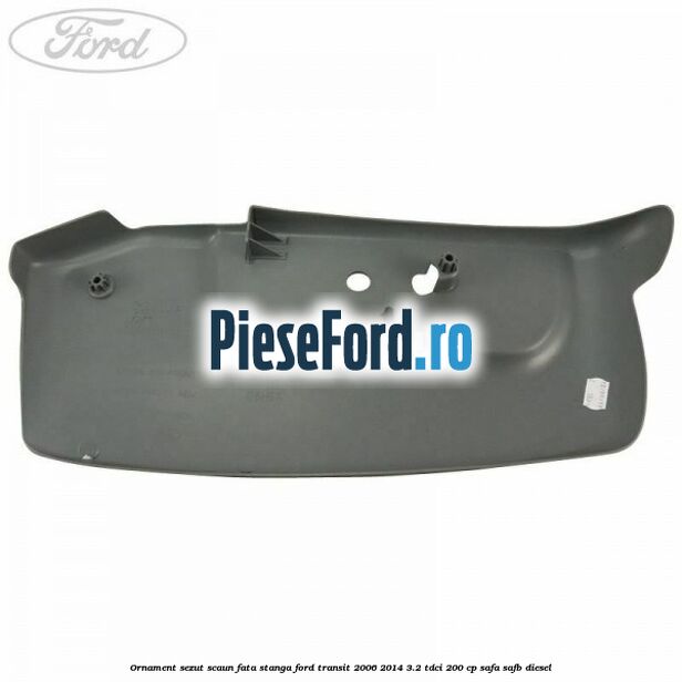 Ornament sezut scaun fata stanga Ford Transit 2006-2014 3.2 TDCi 200 cp SAFA, SAFB diesel