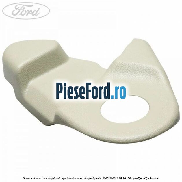 Ornament sezut scaun fata stanga interior avocado Ford Fiesta 2005-2008 1.25 16V 70 cp M7JA, M7JB benzina
