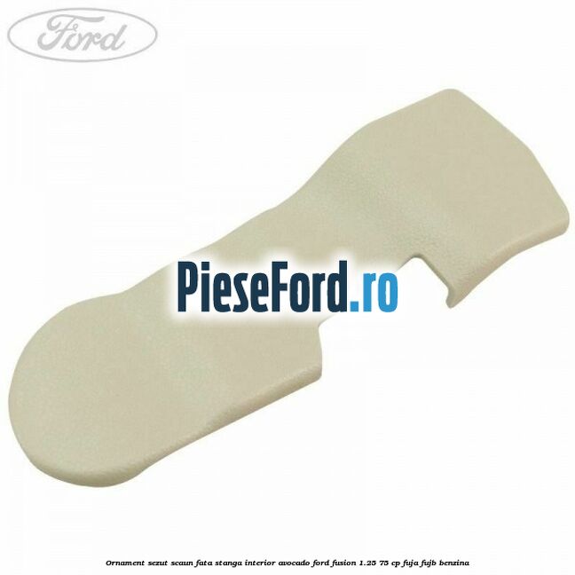 Ornament sezut scaun fata stanga interior avocado Ford Fusion 1.25 75 cp FUJA, FUJB benzina