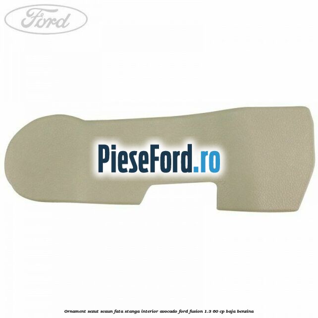 Ornament sezut scaun fata stanga interior avocado Ford Fusion 1.3 60 cp Ornament sezut scaun fata stanga interior avocado Ford Fusion 1.3 60 cp BAJA benzina
