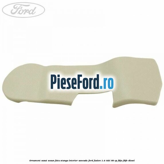 Ornament sezut scaun fata stanga interior avocado Ford Fusion 1.4 TDCi 68 cp F6JA, F6JB diesel