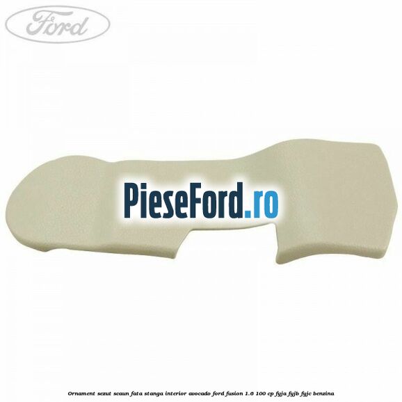 Ornament sezut scaun fata stanga interior avocado Ford Fusion 1.6 100 cp FYJA, FYJB, FYJC benzina