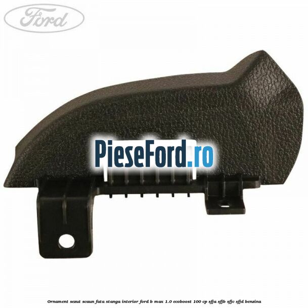 Ornament sezut scaun fata stanga interior Ford B-Max 1.0 EcoBoost 100 cp SFJA, SFJB, SFJC, SFJD benzina