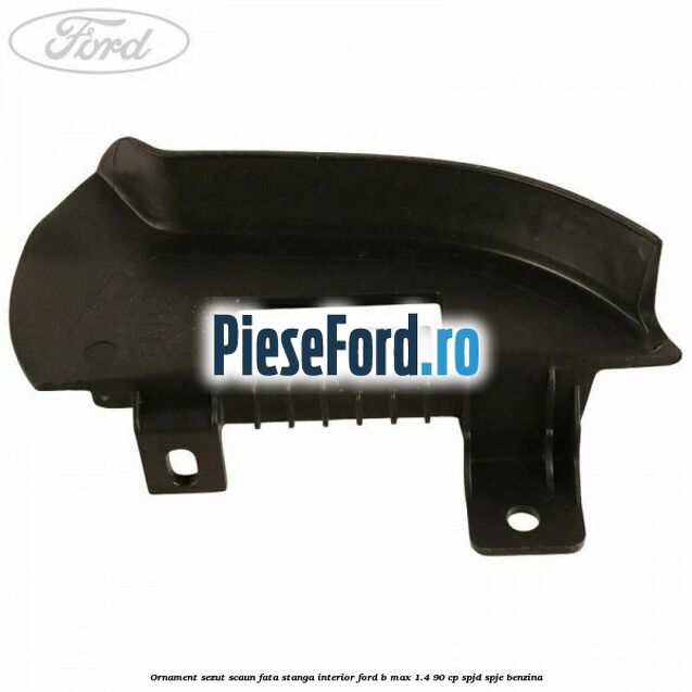 Ornament sezut scaun fata stanga interior Ford B-Max 1.4 90 cp SPJD, SPJE benzina