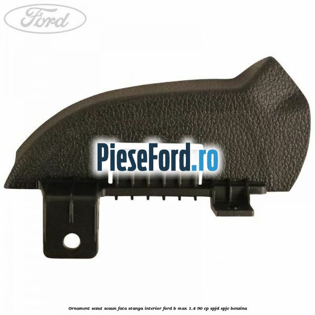 Ornament sezut scaun fata stanga interior Ford B-Max 1.4 90 cp SPJD, SPJE benzina