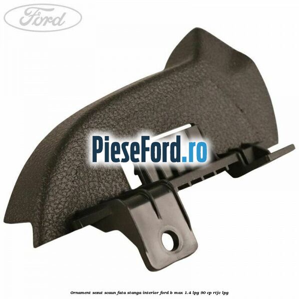 Ornament sezut scaun fata stanga interior Ford B-Max 1.4 LPG 90 cp RTJC LPG