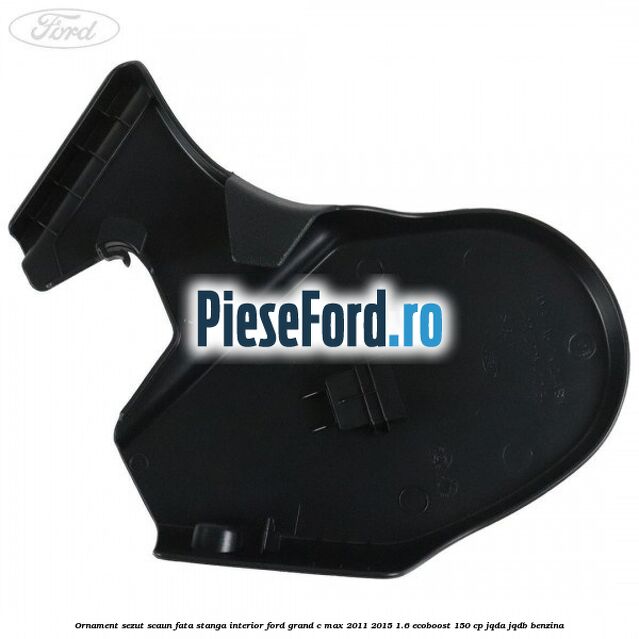 Ornament sezut scaun fata stanga interior Ford Grand C-Max 2011-2015 1.6 EcoBoost 150 cp Ornament sezut scaun fata stanga interior Ford Grand C-Max 2011-2015 1.6 EcoBoost 150 cp JQDA, JQDB benzina