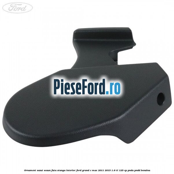 Ornament sezut scaun fata stanga interior Ford Grand C-Max 2011-2015 1.6 Ti 125 cp PNDA, PNDD benzina