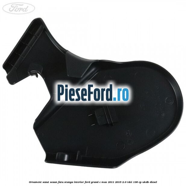 Ornament sezut scaun fata stanga interior Ford Grand C-Max 2011-2015 2.0 TDCi 136 cp UKDB diesel