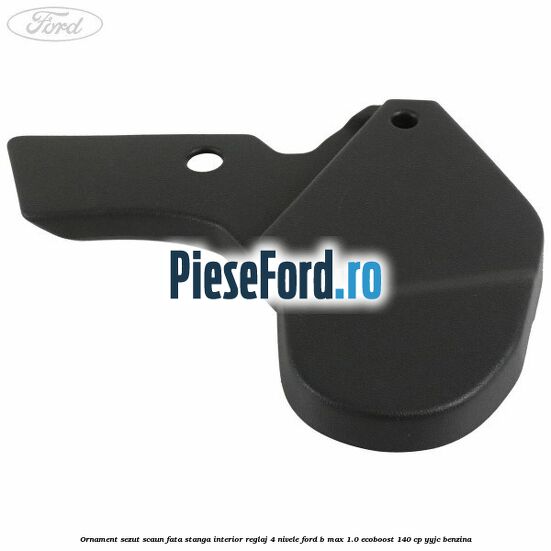 Ornament sezut scaun fata stanga interior reglaj 4 nivele Ford B-Max 1.0 EcoBoost 140 cp YYJC benzina