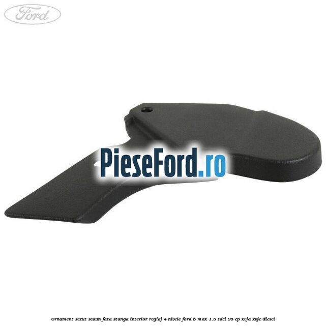 Ornament sezut scaun fata stanga interior reglaj 4 nivele Ford B-Max 1.5 TDCi 95 cp XVJA, XVJC diesel