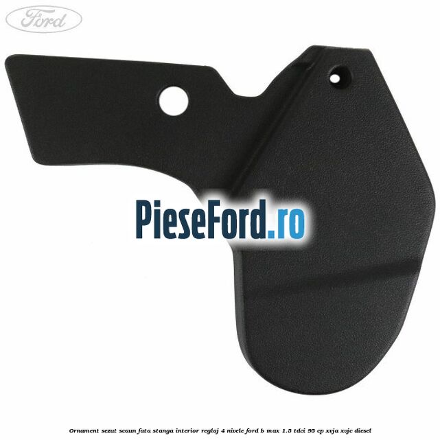 Ornament sezut scaun fata stanga interior reglaj 4 nivele Ford B-Max 1.5 TDCi 95 cp Ornament sezut scaun fata stanga interior reglaj 4 nivele Ford B-Max 1.5 TDCi 95 cp XVJA, XVJC diesel