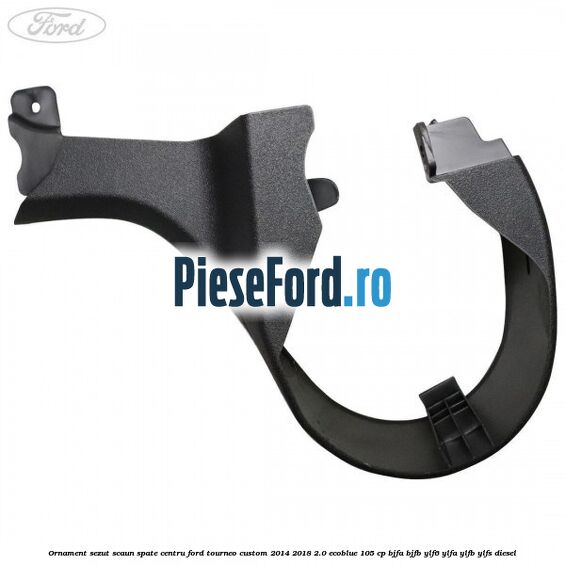 Ornament sezut scaun spate centru Ford Tourneo Custom 2014-2018 2.0 EcoBlue 105 cp BJFA, BJFB, YLF6, YLFA, YLFB, YLFS diesel