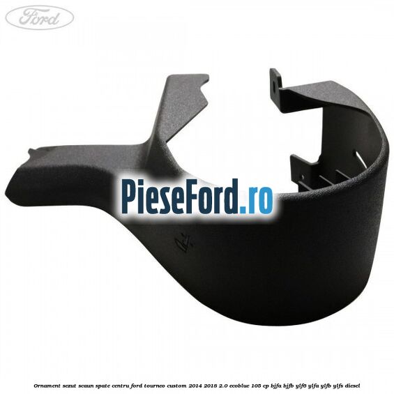 Ornament sezut scaun spate centru Ford Tourneo Custom 2014-2018 2.0 EcoBlue 105 cp BJFA, BJFB, YLF6, YLFA, YLFB, YLFS diesel