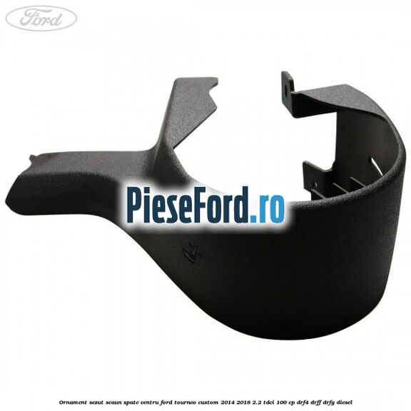 Ornament sezut scaun spate centru Ford Tourneo Custom 2014-2018 2.2 TDCi 100 cp Ornament sezut scaun spate centru Ford Tourneo Custom 2014-2018 2.2 TDCi 100 cp DRF4, DRFF, DRFG diesel