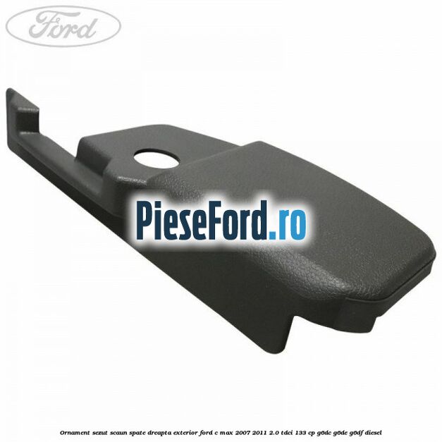 Ornament sezut scaun spate dreapta exterior Ford C-Max 2007-2011 2.0 TDCi 133 cp G6DC, G6DE, G6DF diesel