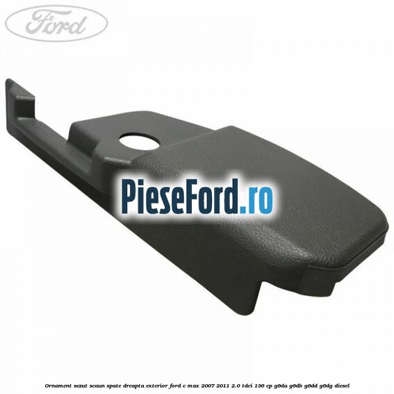 Ornament sezut scaun spate dreapta exterior Ford C-Max 2007-2011 2.0 TDCi 136 cp G6DA, G6DB, G6DD, G6DG diesel