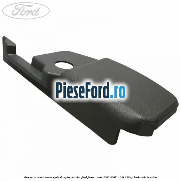 Ornament sezut scaun spate dreapta exterior Ford Focus C-Max 2003-2007 1.6 Ti 115 cp HXDA, SIDA benzina