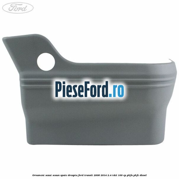 Ornament sezut scaun spate dreapta Ford Transit 2006-2014 2.4 TDCi 100 cp PHFA, PHFC diesel