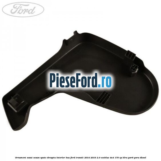 Ornament sezut scaun spate dreapta interior BUS Ford Transit 2014-2018 2.0 EcoBlue 4x4 170 cp BLRA, YNR6, YNRA diesel