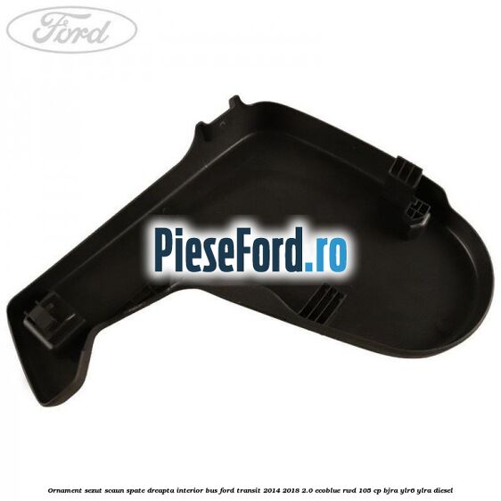Ornament sezut scaun spate dreapta interior BUS Ford Transit 2014-2018 2.0 EcoBlue RWD 105 cp Ornament sezut scaun spate dreapta interior BUS Ford Transit 2014-2018 2.0 EcoBlue RWD 105 cp BJRA, YLR6, YLRA diesel
