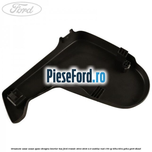 Ornament sezut scaun spate dreapta interior BUS Ford Transit 2014-2018 2.0 EcoBlue RWD 170 cp Ornament sezut scaun spate dreapta interior BUS Ford Transit 2014-2018 2.0 EcoBlue RWD 170 cp BLHA, BLRA, YNHA, YNR6 diesel