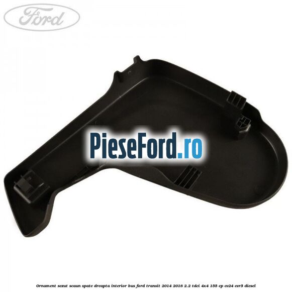 Ornament sezut scaun spate dreapta interior BUS Ford Transit 2014-2018 2.2 TDCi 4x4 155 cp Ornament sezut scaun spate dreapta interior BUS Ford Transit 2014-2018 2.2 TDCi 4x4 155 cp CV24, CVR5 diesel
