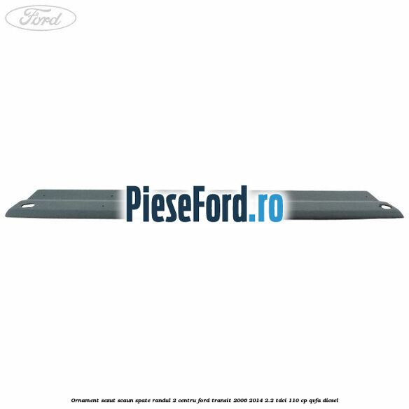 Ornament sezut scaun spate randul 2 centru Ford Transit 2006-2014 2.2 TDCi 110 cp QVFA diesel