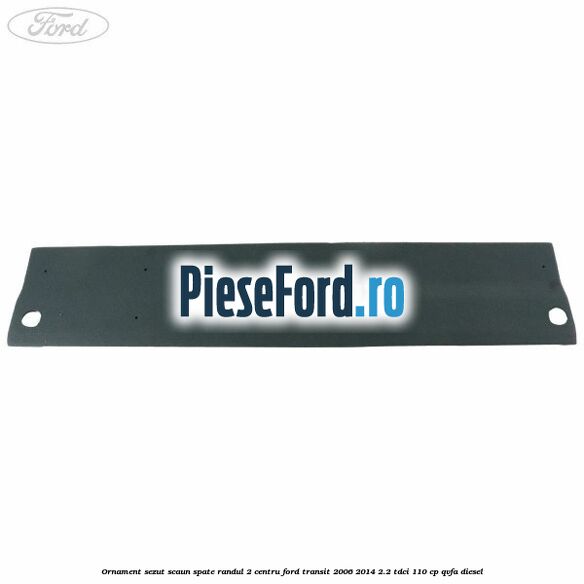 Ornament sezut scaun spate randul 2 centru Ford Transit 2006-2014 2.2 TDCi 110 cp QVFA diesel