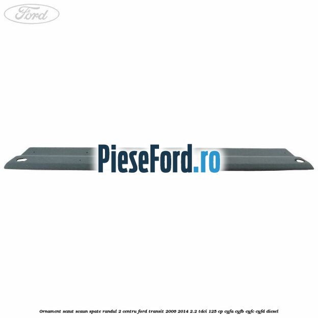 Ornament sezut scaun spate randul 2 centru Ford Transit 2006-2014 2.2 TDCi 125 cp CYFA, CYFB, CYFC, CYFD diesel