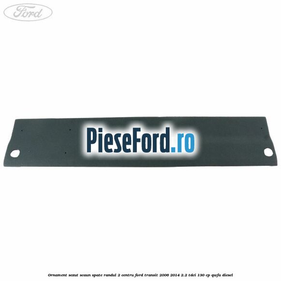 Ornament sezut scaun spate randul 2 centru Ford Transit 2006-2014 2.2 TDCi 130 cp QWFA diesel