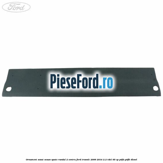 Ornament sezut scaun spate randul 2 centru Ford Transit 2006-2014 2.2 TDCi 85 cp P8FA, P8FB diesel