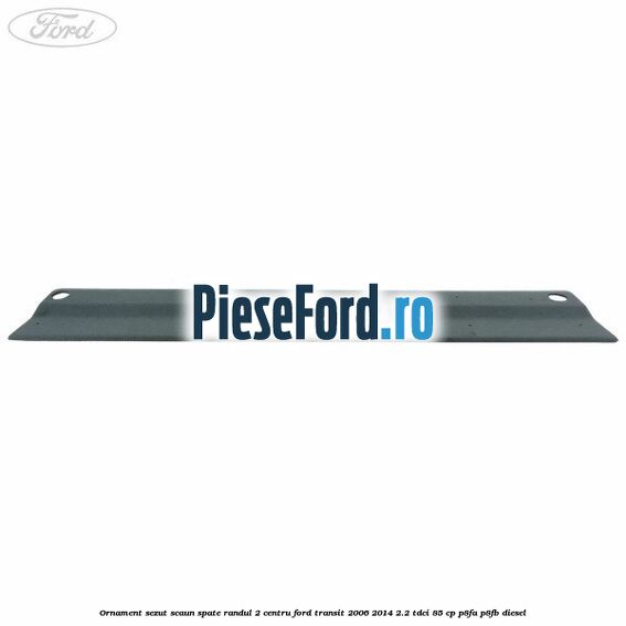 Ornament sezut scaun spate randul 2 centru Ford Transit 2006-2014 2.2 TDCi 85 cp P8FA, P8FB diesel