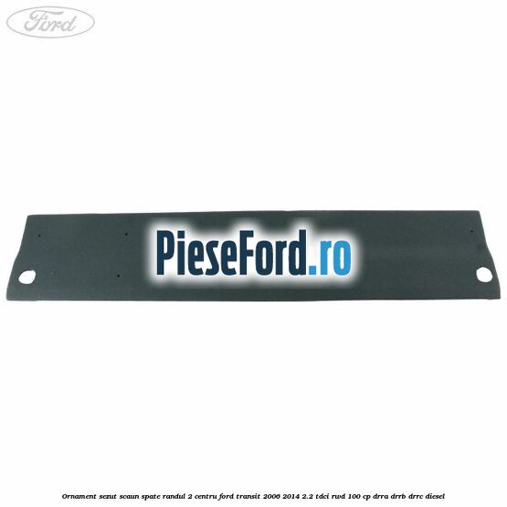 Ornament sezut scaun spate randul 2 centru Ford Transit 2006-2014 2.2 TDCi RWD 100 cp Ornament sezut scaun spate randul 2 centru Ford Transit 2006-2014 2.2 TDCi RWD 100 cp DRRA, DRRB, DRRC diesel