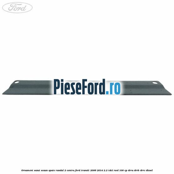 Ornament sezut scaun spate randul 2 centru Ford Transit 2006-2014 2.2 TDCi RWD 100 cp Ornament sezut scaun spate randul 2 centru Ford Transit 2006-2014 2.2 TDCi RWD 100 cp DRRA, DRRB, DRRC diesel