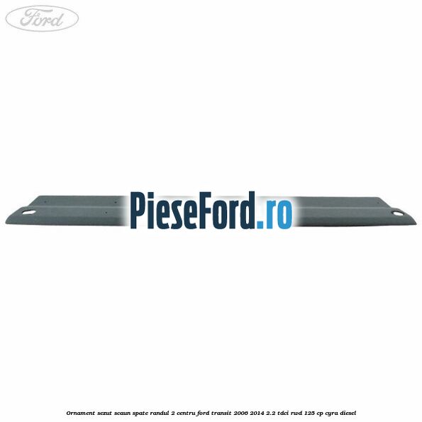 Ornament sezut scaun spate randul 2 centru Ford Transit 2006-2014 2.2 TDCi RWD 125 cp CYRA diesel