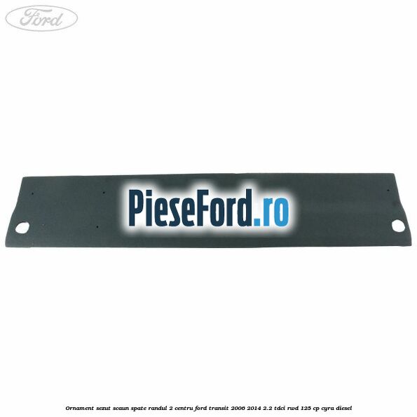 Ornament sezut scaun spate randul 2 centru Ford Transit 2006-2014 2.2 TDCi RWD 125 cp CYRA diesel