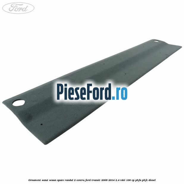 Ornament sezut scaun spate randul 2 centru Ford Transit 2006-2014 2.4 TDCi 100 cp PHFA, PHFC diesel